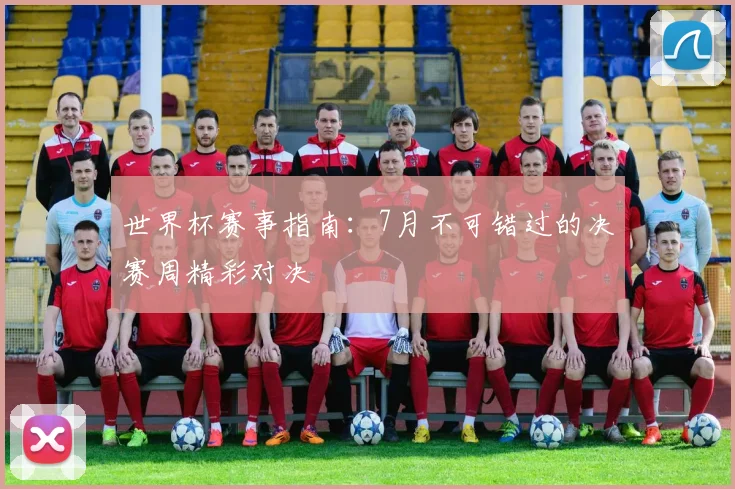 世界杯赛事指南：7月不可错过的决赛周精彩对决