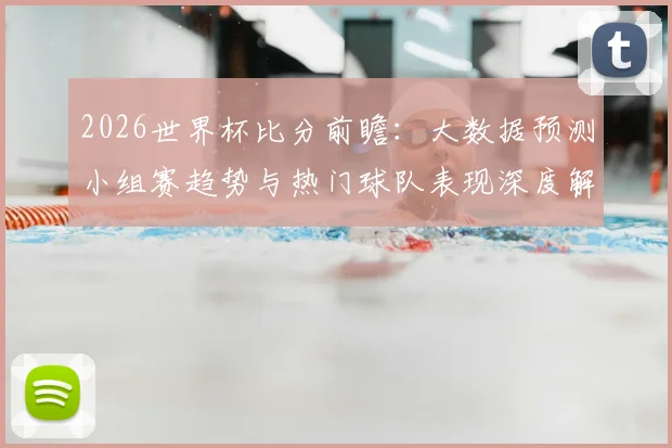 2026世界杯比分前瞻：大数据预测小组赛趋势与热门球队表现深度解析