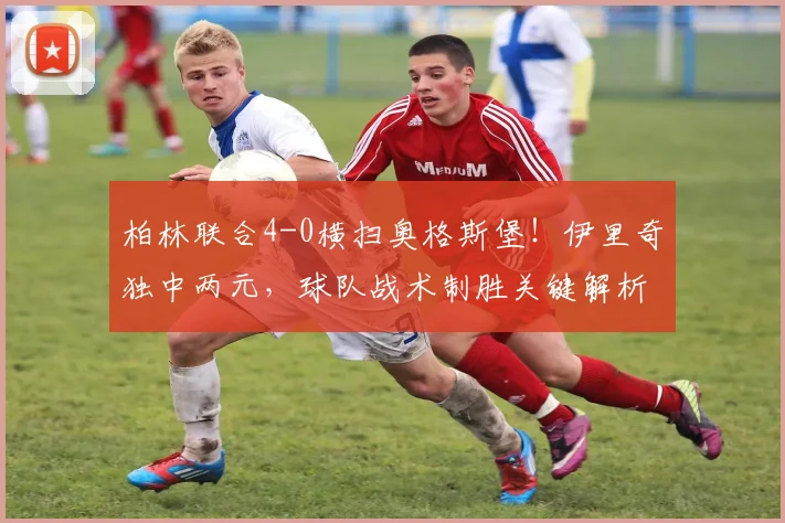 柏林联合4-0横扫奥格斯堡！伊里奇独中两元，球队战术制胜关键解析