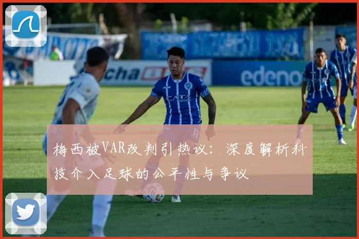 梅西被VAR改判引热议：深度解析科技介入足球的公平性与争议