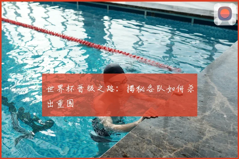世界杯晋级之路：揭秘各队如何杀出重围