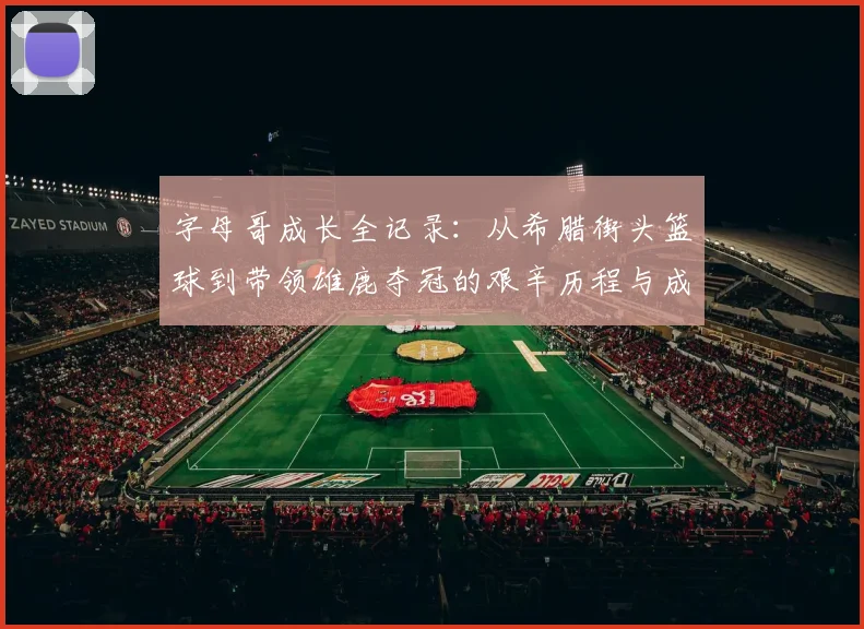 字母哥成长全记录：从希腊街头篮球到带领雄鹿夺冠的艰辛历程与成功秘诀