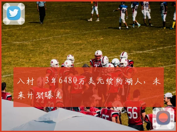 八村塁3年6480万美元续约湖人，未来计划曝光