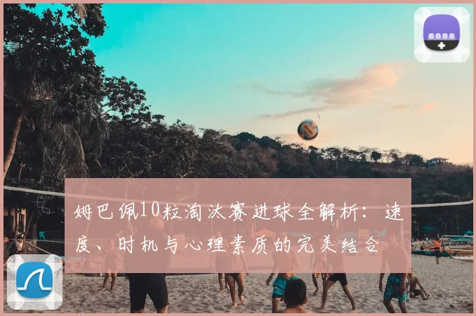 姆巴佩10粒淘汰赛进球全解析：速度、时机与心理素质的完美结合