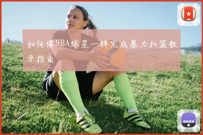 如何像NBA球星一样完成暴力扣篮教学指南