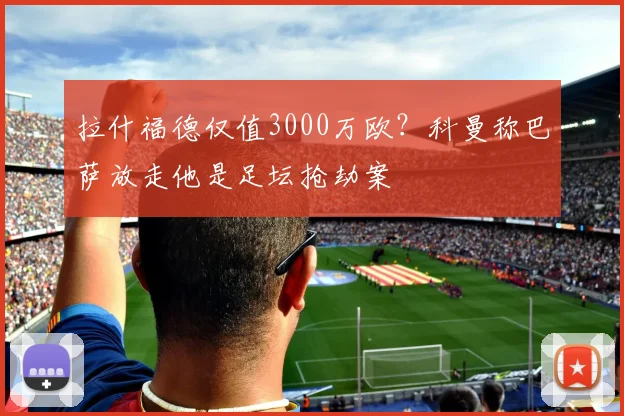 拉什福德仅值3000万欧？科曼称巴萨放走他是足坛抢劫案