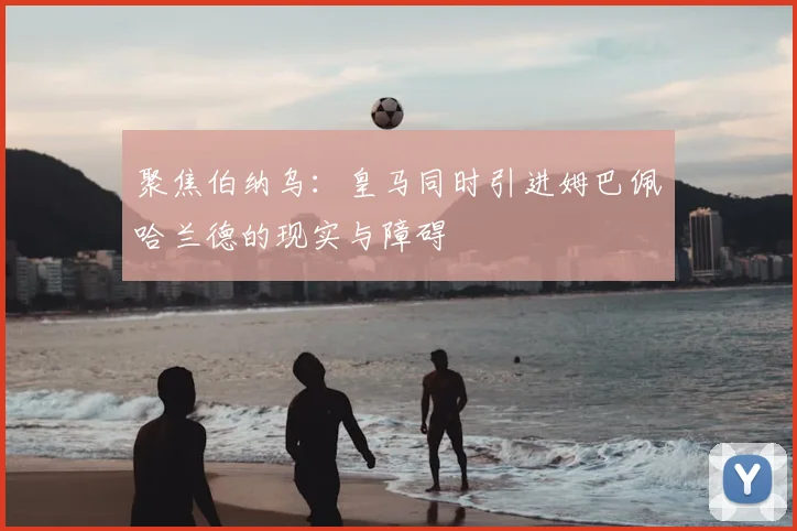聚焦伯纳乌：皇马同时引进姆巴佩哈兰德的现实与障碍