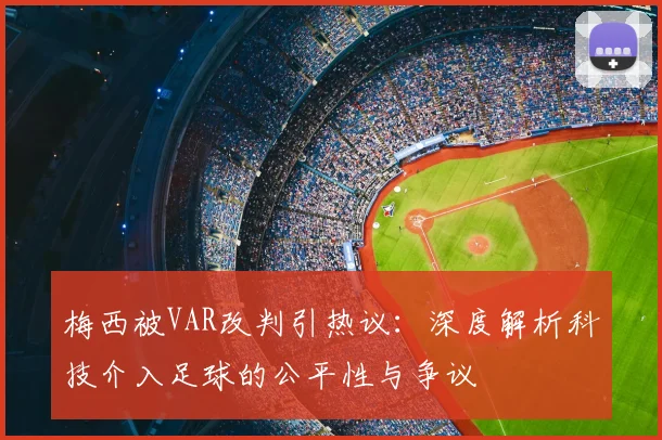 梅西被VAR改判引热议：深度解析科技介入足球的公平性与争议