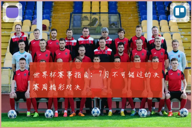世界杯赛事指南：7月不可错过的决赛周精彩对决