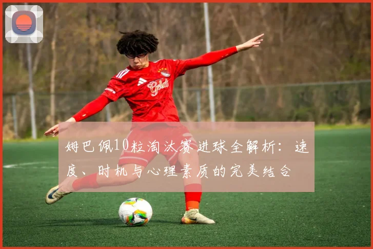 姆巴佩10粒淘汰赛进球全解析：速度、时机与心理素质的完美结合