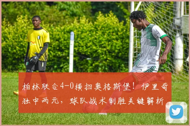 柏林联合4-0横扫奥格斯堡！伊里奇独中两元，球队战术制胜关键解析