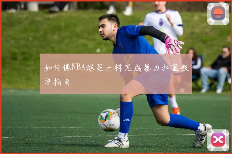 如何像NBA球星一样完成暴力扣篮教学指南