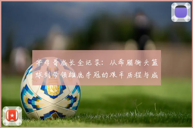 字母哥成长全记录：从希腊街头篮球到带领雄鹿夺冠的艰辛历程与成功秘诀