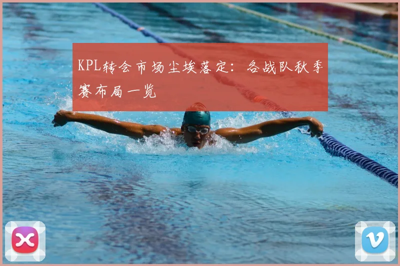 KPL转会市场尘埃落定：各战队秋季赛布局一览