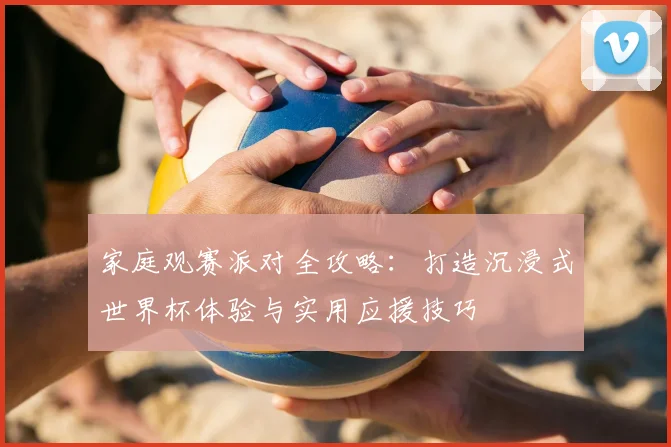 家庭观赛派对全攻略：打造沉浸式世界杯体验与实用应援技巧