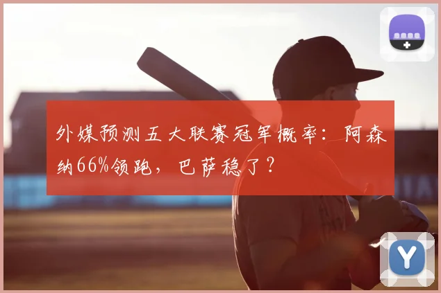 外媒预测五大联赛冠军概率：阿森纳66%领跑，巴萨稳了？