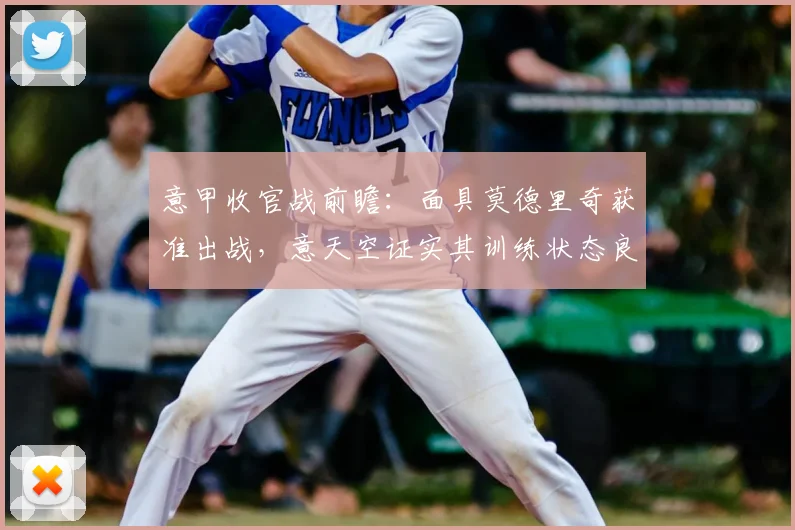 意甲收官战前瞻：面具莫德里奇获准出战，意天空证实其训练状态良好，末轮关键战能否登场成看点