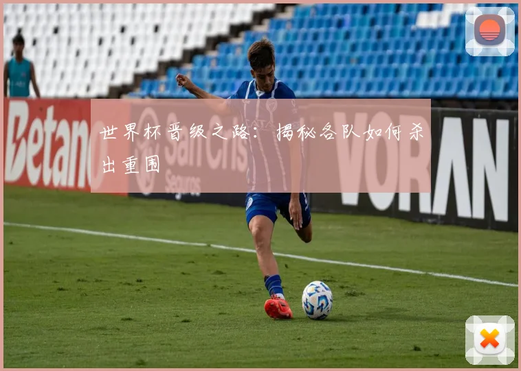 世界杯晋级之路:揭秘各队如何杀出重围
