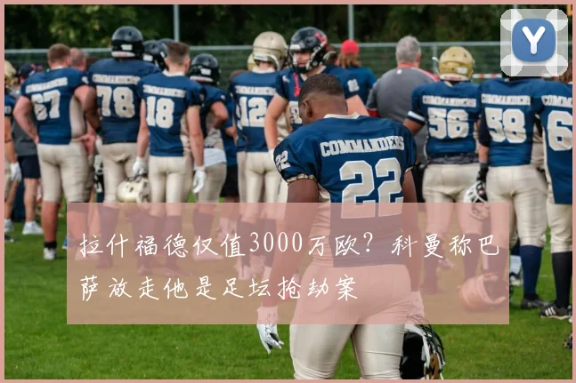 拉什福德仅值3000万欧？科曼称巴萨放走他是足坛抢劫案