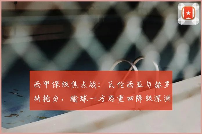 西甲保级焦点战：瓦伦西亚与赫罗纳抢分，输球一方恐重回降级深渊！