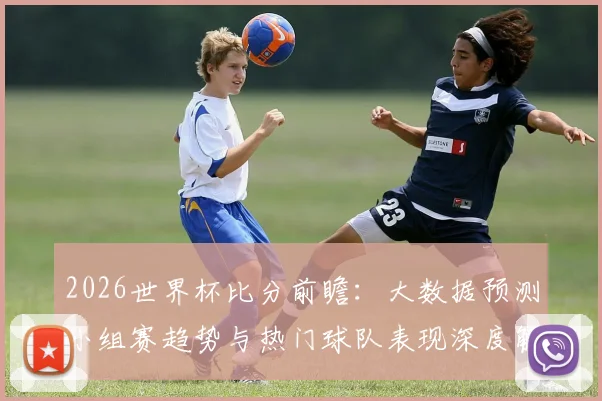 2026世界杯比分前瞻：大数据预测小组赛趋势与热门球队表现深度解析