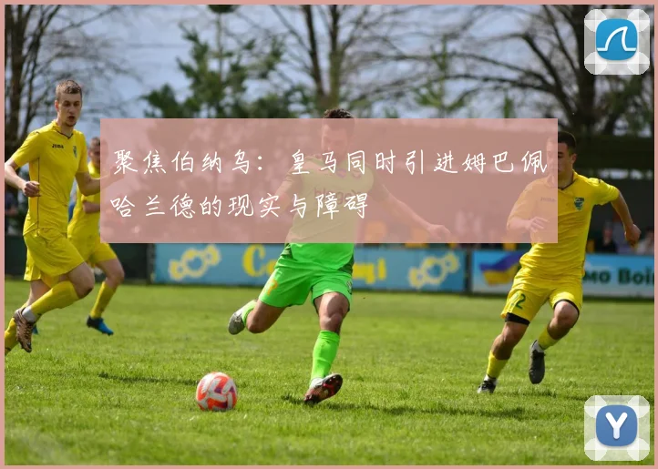 聚焦伯纳乌:皇马同时引进姆巴佩哈兰德的现实与障碍